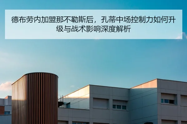 德布劳内加盟那不勒斯后，孔蒂中场控制力如何升级与战术影响深度解析