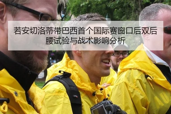 若安切洛蒂带巴西首个国际赛窗口后双后腰试验与战术影响分析