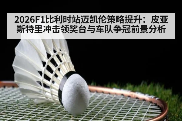 2026F1比利时站迈凯伦策略提升：皮亚斯特里冲击领奖台与车队争冠前景分析