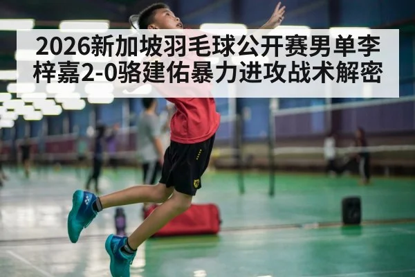 2026新加坡羽毛球公开赛男单李梓嘉2-0骆建佑暴力进攻战术解密